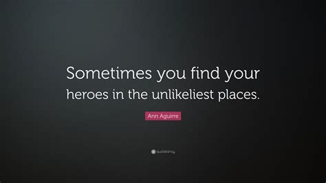 Ann Aguirre Quote: “Sometimes you find your heroes in the unlikeliest