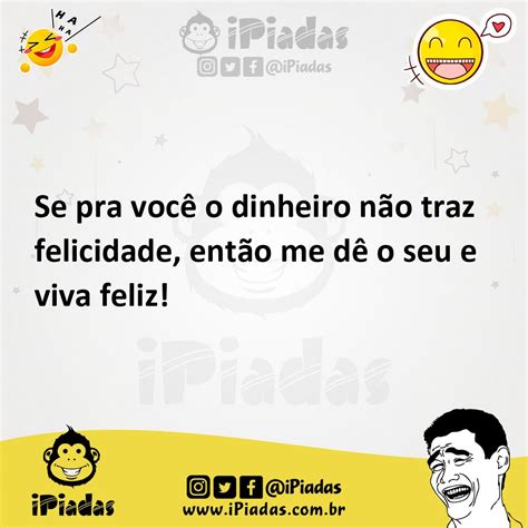 Se Pra Voc O Dinheiro N O Traz Felicidade Ent O Me D O Seu E Viva Feliz