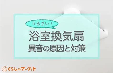 お風呂の換気扇がうるさい！異音原因4つと対策・放置した影響も くらしのマーケットマガジン