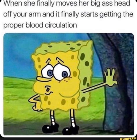 When She Finally Moves Her Big Ass Head Off Your Arm And It Finally Starts Getting The Proper
