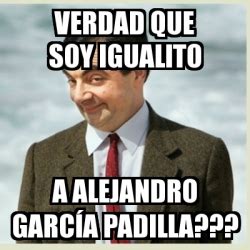 Meme Mr Bean verdad que soy igualito a alejandro garcÃa padilla