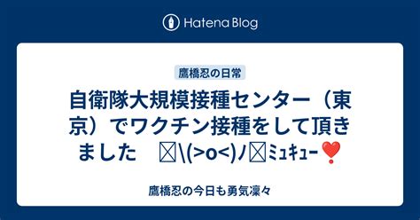 自衛隊大規模接種センター（東京）でワクチン接種をして頂きました O