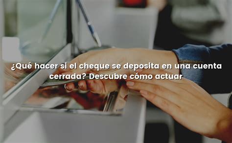 Qué hacer si el cheque se deposita en una cuenta cerrada Descubre