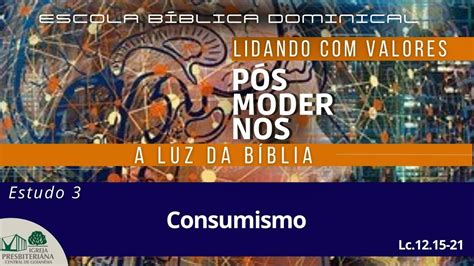 EBD Lidando valores pós modernos Consumismo Lc 12 15 21 Pr