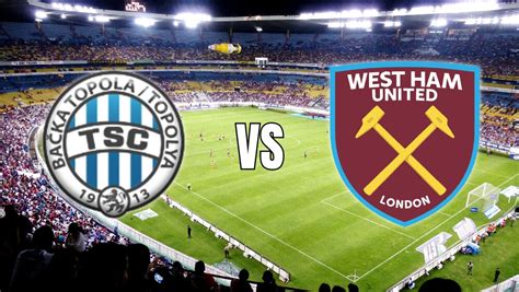 TSC Backa Topola Vs West Ham A Quest For Redemption