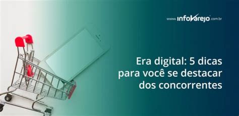 Era digital 5 dicas para você se destacar dos concorrentes InfoVarejo