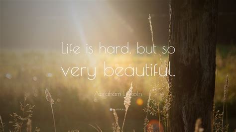 Abraham Lincoln Quote: “Life is hard, but so very beautiful.”