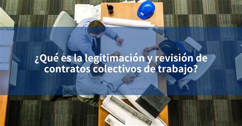 ¿qué Es La Legitimación Y Revisión De Contratos Colectivos De Trabajo