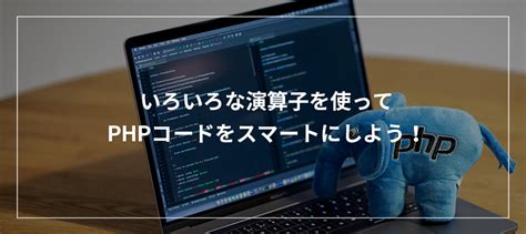 いろいろな演算子を使ってphpコードをスマートにしよう！ ビジネスとit活用に役立つ情報（株式会社アーティス）