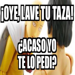 Meme Personalizado Oye Lave Tu Taza Acaso Yo Te Lo Pedi