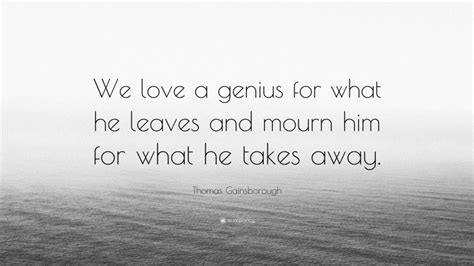 Thomas Gainsborough Quote We Love A Genius For What He Leaves And