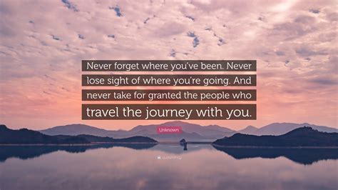 Unknown Quote: “Never forget where you’ve been. Never lose sight of