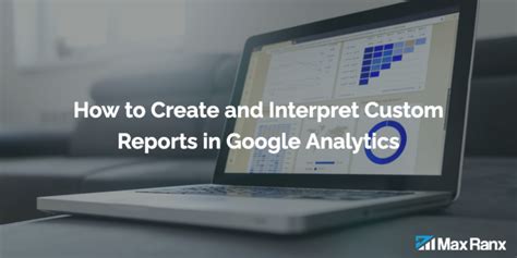 How To Create And Interpret Custom Reports In Google Analytics Max Ranx