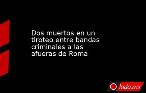 Dos Muertos En Un Tiroteo Entre Bandas Criminales A Las Afueras De Roma Ladomx