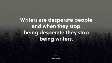 Writers Are Desperate People And When They Stop Being Desperate They