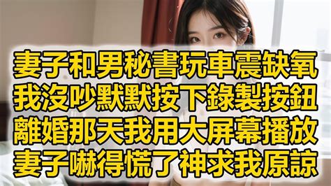 妻子和男秘書玩車震缺氧，我沒吵默默按下錄製按鈕，離婚那天我用大屏幕播放，妻子嚇得慌了神求我原諒 Youtube