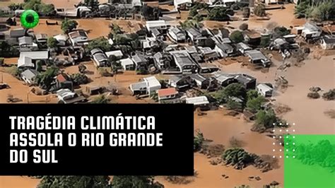 Tragédia climática assola o Rio Grande do Sul YouTube