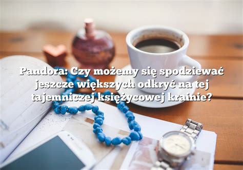 Pandora Czy możemy się spodziewać jeszcze większych odkryć na tej