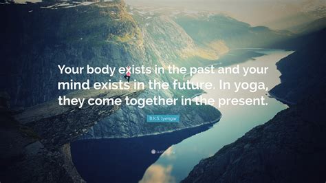 B K S Iyengar Quote “your Body Exists In The Past And Your Mind Exists In The Future In Yoga