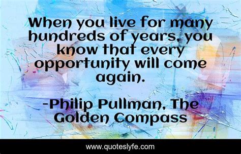 When You Live For Many Hundreds Of Years You Know That Every Opportun Quote By Philip