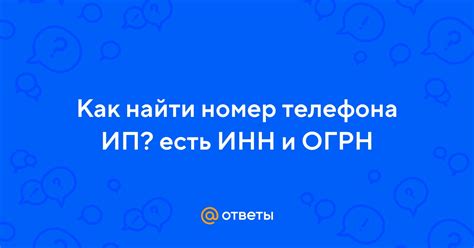 Ответы Mail: Как найти номер телефона ИП? есть ИНН и ОГРН