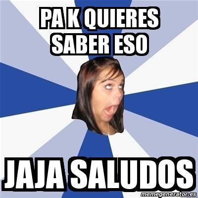 Meme Annoying Facebook Girl Pa K Quieres Saber Eso Jaja Saludos