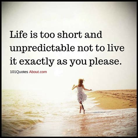 Life Is Too Short And Unpredictable Not To Live It Exactly As You Please Life Quote 101 Quotes