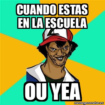 Meme Ash Pedreiro Cuando Estas En La Escuela Ou Yea