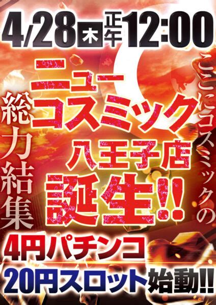 本店の閉鎖に伴い2号店が『ニューコスミック八王子店』へと屋号変更、八王子駅前のパチンコ店が4月28日にオープン