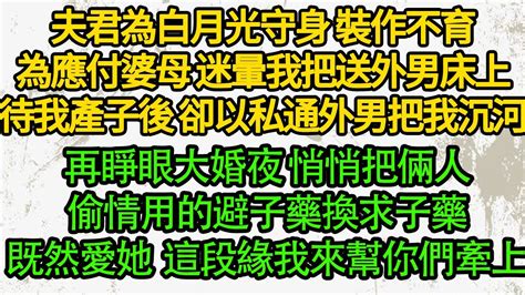 夫君為白月光守身 裝作不育，為應付婆母 迷暈我把送外男床上，待我產子後 卻以私通外男把我沉河，再睜眼大婚夜 悄悄把倆人偷情用的避子藥換求子藥