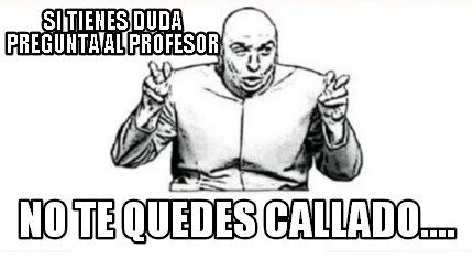 Meme Creator Funny Si Tienes Duda Pregunta Al Profesor No Te Quedes