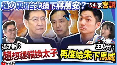 【94要客訴】趙少康選台北換下蔣萬安？張宇韶：趙想貍貓換太子！王時齊：再度給朱下馬威！ Youtube