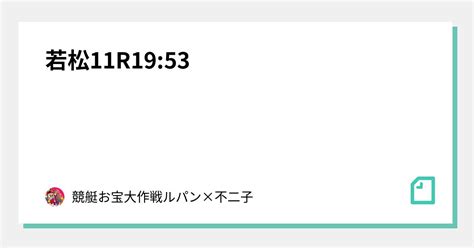 若松11r19 53｜💰競艇お宝大作戦💰ルパン×不二子