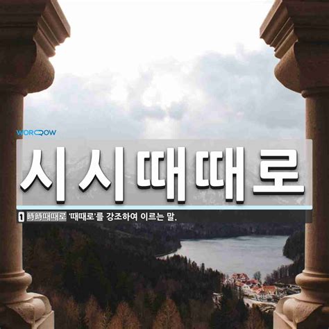 시시때때로 뜻 ‘때때로를 강조하여 이르는 말