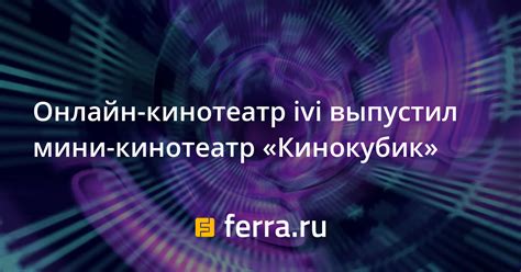 Онлайн-кинотеатр ivi выпустил мини-кинотеатр «Кинокубик»: Новости ...