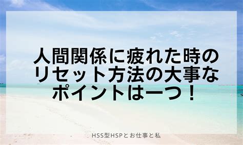 人間関係に疲れた時のリセット方法の大事なポイントは一つ！ Hss型hspとお仕事と私