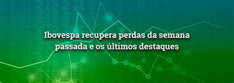 Ibovespa Recupera Perdas Da Semana Passada E Os últimos Destaques