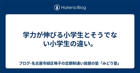 学力が伸びる小学生とそうでない小学生の違い。 ブログ 名古屋市緑区鳴子の定額制通い放題の塾「みどり塾」