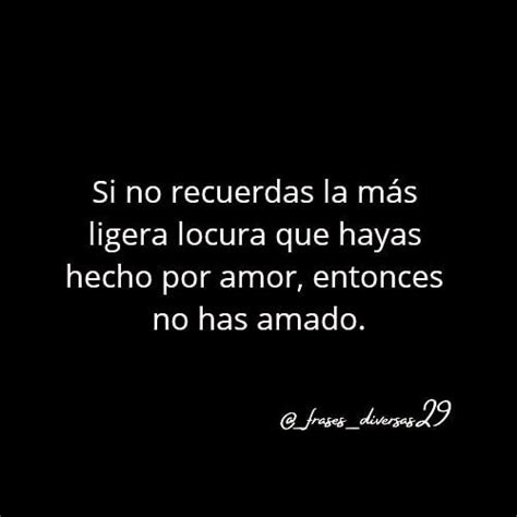 Si No Recuerdas La M S Ligera Locura Que Hayas Hecho Por Amor Entonces