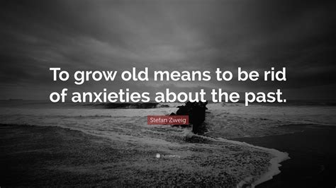 Stefan Zweig Quote: “To grow old means to be rid of anxieties about the ...