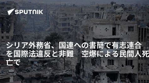 シリア外務省、国連への書簡で有志連合を国際法違反と非難 空爆による民間人死亡で 2018年10月20日 Sputnik 日本