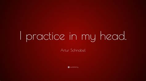 Artur Schnabel Quote I Practice In My Head