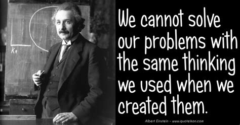 We Cannot Solve Our Problems With The Same Thinking That Created Them