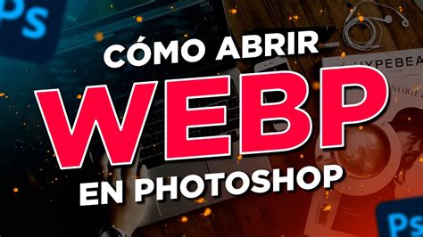 C Mo Abrir Im Genes En Formato Webp En Photoshop Soluci N Oficial