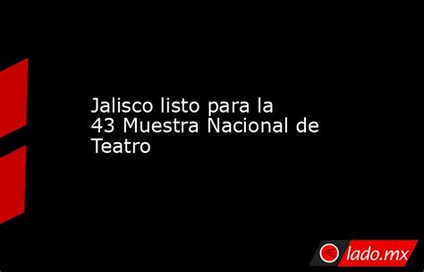 Jalisco Listo Para La 43 Muestra Nacional De Teatro Ladomx