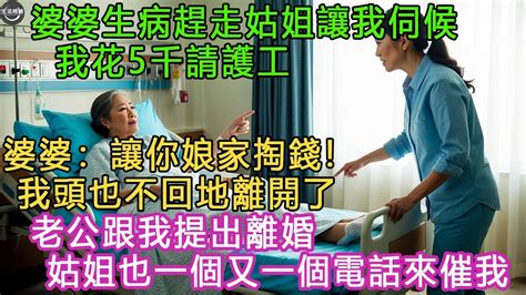 婆婆生病趕走姑姐讓我伺候，我花5千請護工，婆婆：讓你娘家掏錢 我頭也不回地離開了 老公跟我提出離婚，姑姐也一個又一個電話來催我 生活經驗