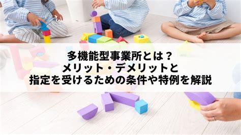 多機能型事業所とは？メリット・デメリットと指定を受けるための条件や特例を解説 Tsassist 児童発達支援・放課後等デイサービス・保育所