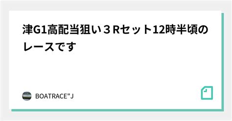 津g1🔥高配当狙い🔥3rセット🔥12時半頃のレースです🔥🔥｜boatrace J｜note