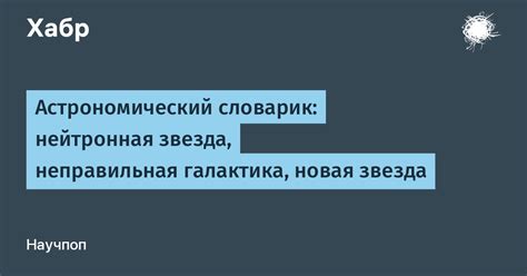 Астрономический словарик: нейтронная звезда, неправильная галактика ...