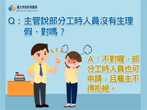 臺北市政府勞動局 勞動臺北 Q：小玉為部分工時人員，因生理期來身體不舒服想請假，主管說工讀生沒有生理假，這是對